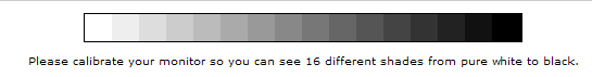 to ensure your optimal viewing please calibrate the brightness and contrast of your monitor till you can see 16 shades from white to black 